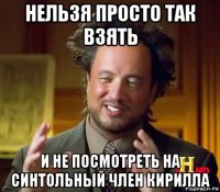 нельзя просто так взять и не посмотреть на синтольный член кирилла