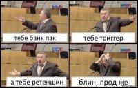 тебе банк пак тебе триггер а тебе ретеншин блин, прод же