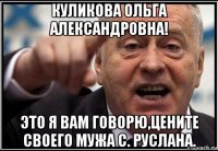 куликова ольга александровна! это я вам говорю,цените своего мужа с. руслана.