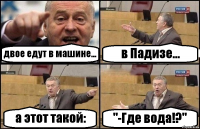 двое едут в машине... в Падизе... а этот такой: "-Где вода!?"