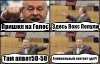 Пришел на Голос Здесь Вокс Попули Там апвот50-50 А уникальный контент где?!