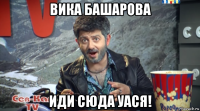 вика башарова иди сюда уася!