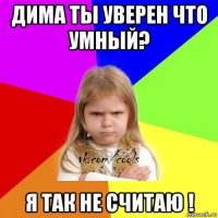 дима ты уверен что умный? я так не считаю !