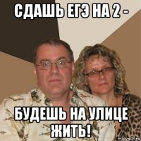 сдашь егэ на 2 - будешь на улице жить!