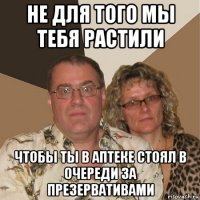 не для того мы тебя растили чтобы ты в аптеке стоял в очереди за презервативами