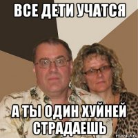 все дети учатся а ты один хуйней страдаешь