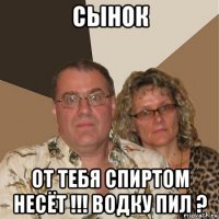 сынок от тебя спиртом несёт !!! водку пил ?