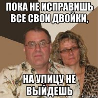 пока не исправишь все свои двойки, на улицу не выйдешь