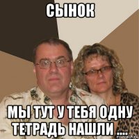 сынок мы тут у тебя одну тетрадь нашли ....