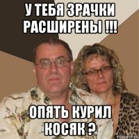 у тебя зрачки расширены !!! опять курил косяк ?