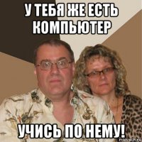 у тебя же есть компьютер учись по нему!