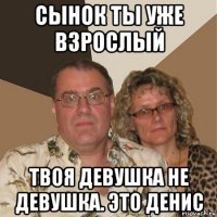 сынок ты уже взрослый твоя девушка не девушка. это денис