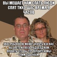 вы мешает нам спать люди спят тихо щас время 9 часов унас ребенок не может уснуть иза вас вы орете на весь подъезд нам плевать что вы тут делайте и мы спим одыхаем