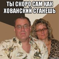 ты скоро сам как хованский станешь 