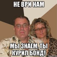 не ври нам мы знаем, ты курил бонд!