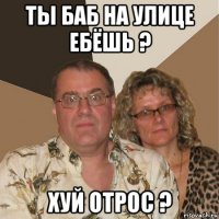 ты баб на улице ебёшь ? хуй отрос ?