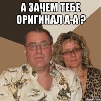 а зачем тебе оригинал а-а ? 