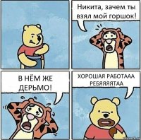 Никита, зачем ты взял мой горшок! В НЁМ ЖЕ ДЕРЬМО! ХОРОШАЯ РАБОТААА РЕБЯЯЯЯТАА