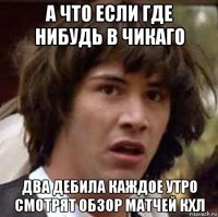 а что если где нибудь в чикаго два дебила каждое утро смотрят обзор матчей кхл