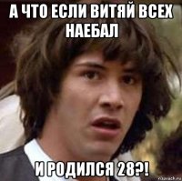 а что если витяй всех наебал и родился 28?!