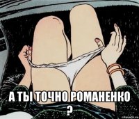  а ты точно романенко ?