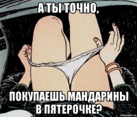 а ты точно, покупаешь мандарины в пятерочке?