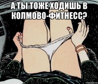 а ты тоже ходишь в колмово-фитнесс? 