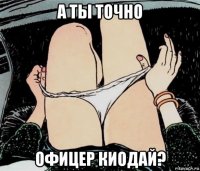 а ты точно офицер киодай?