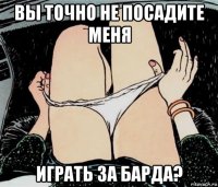 вы точно не посадите меня играть за барда?