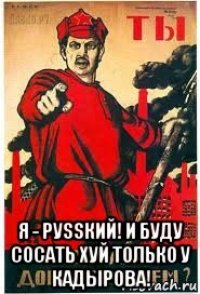  я - руssкий! и буду сосать хуй только у кадырова!