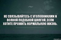 Не связывайтесь с уголовниками и всякой подобной шнягой, если хотите прожить нормальную жизнь.