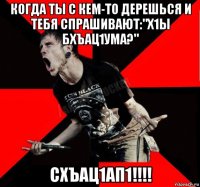 когда ты с кем-то дерешься и тебя спрашивают:"х1ы бхъац1ума?" схъац1ап1!!!!