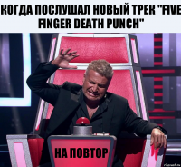 Когда послушал новый трек "Five Finger Death Punch" На повтор