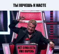 ты хочешь к насте нет сука есть уже парень