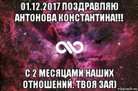 01.12.2017 поздравляю антонова константина!!! с 2 месяцами наших отношений. твоя зая)