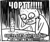 чортт!!!!! завтра апять кантрольная по математике!!!!!!!