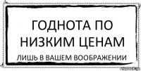 Годнота по низким ценам Лишь в вашем воображении