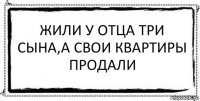 жили у отца три сына,а свои квартиры продали 