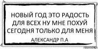 Новый год это радость для всех ну мне похуй сегодня только для меня Александр П.А