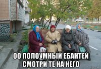  оо полоумный ебантей смотри те на него