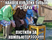 какого хуя этих тупых старух пустили за компьютер????!!!!