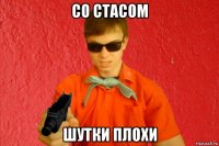 со стасом шутки плохи