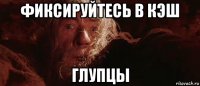 фиксируйтесь в кэш глупцы