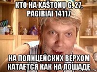 кто на kaštonų g. 27, pagiriai 14117 на полицейских верхом катается как на лошаде