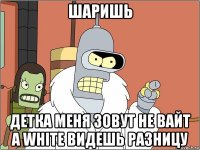 шаришь детка меня зовут не вайт а white видешь разницу