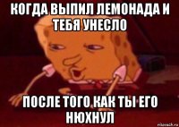 когда выпил лемонада и тебя унесло после того как ты его нюхнул