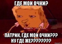 где мои очки? патрик, где мои очки??? ну где же????????