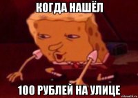 когда нашёл 100 рублей на улице