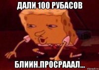 дали 100 рубасов блиин.просрааал...