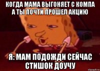 когда мама выгоняет с компа а ты почти прошел акцию я: мам подожди сейчас стишок доучу